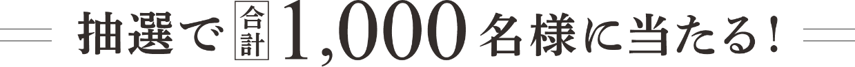 抽選で合計1,000名様に当たる！